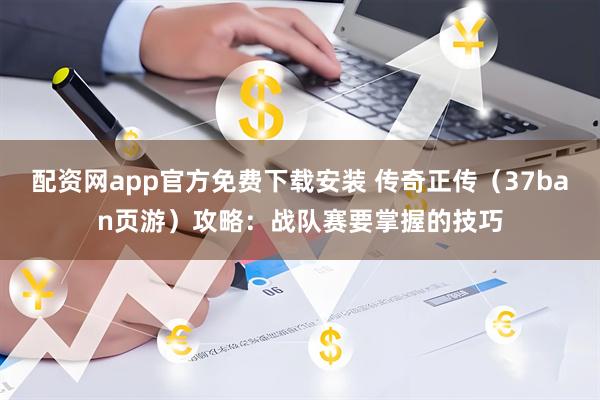 配资网app官方免费下载安装 传奇正传（37ban页游）攻略：战队赛要掌握的技巧