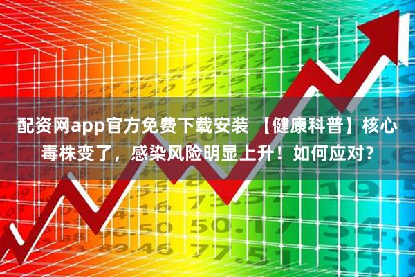 配资网app官方免费下载安装 【健康科普】核心毒株变了，感染风险明显上升！如何应对？