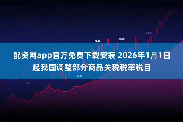 配资网app官方免费下载安装 2026年1月1日起我国调整部分商品关税税率税目