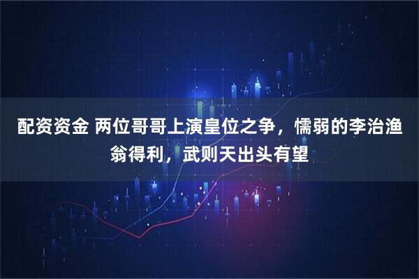 配资资金 两位哥哥上演皇位之争，懦弱的李治渔翁得利，武则天出头有望