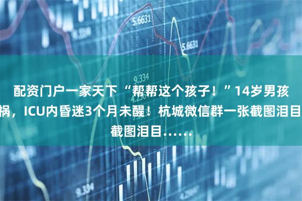 配资门户一家天下 “帮帮这个孩子！”14岁男孩遭车祸，ICU内昏迷3个月未醒！杭城微信群一张截图泪目……