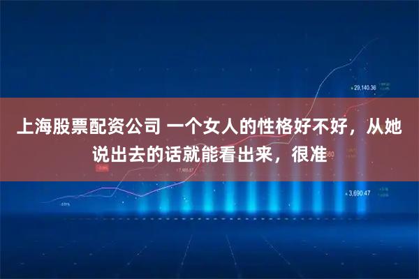 上海股票配资公司 一个女人的性格好不好，从她说出去的话就能看出来，很准