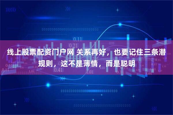线上股票配资门户网 关系再好，也要记住三条潜规则，这不是薄情，而是聪明