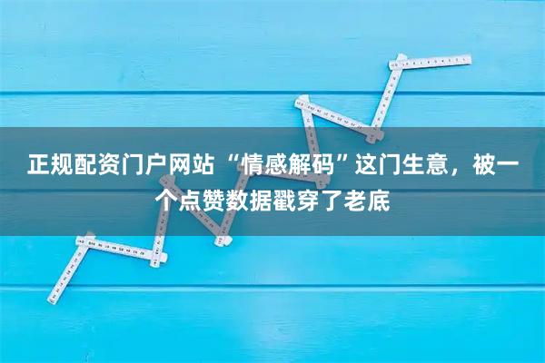 正规配资门户网站 “情感解码”这门生意，被一个点赞数据戳穿了老底
