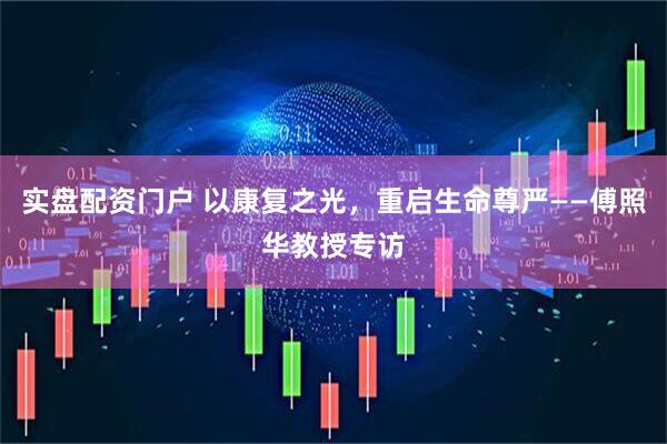 实盘配资门户 以康复之光，重启生命尊严——傅照华教授专访