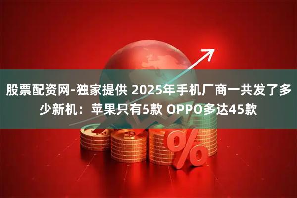 股票配资网-独家提供 2025年手机厂商一共发了多少新机：苹果只有5款 OPPO多达45款