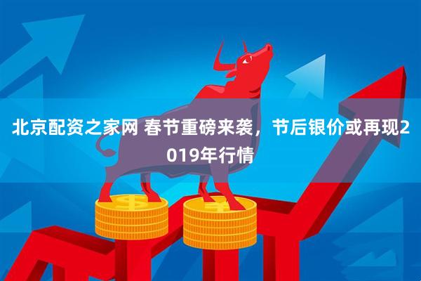 北京配资之家网 春节重磅来袭，节后银价或再现2019年行情