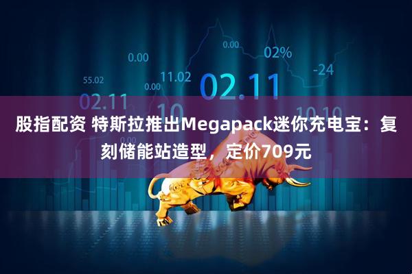 股指配资 特斯拉推出Megapack迷你充电宝：复刻储能站造型，定价709元