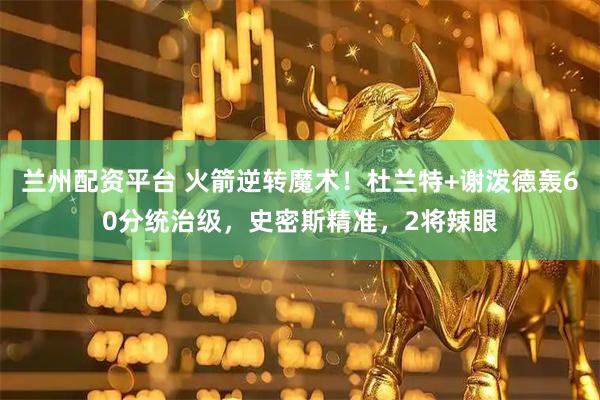 兰州配资平台 火箭逆转魔术！杜兰特+谢泼德轰60分统治级，史密斯精准，2将辣眼