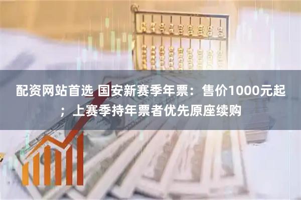 配资网站首选 国安新赛季年票：售价1000元起；上赛季持年票者优先原座续购