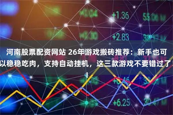 河南股票配资网站 26年游戏搬砖推荐：新手也可以稳稳吃肉，支持自动挂机，这三款游戏不要错过了！