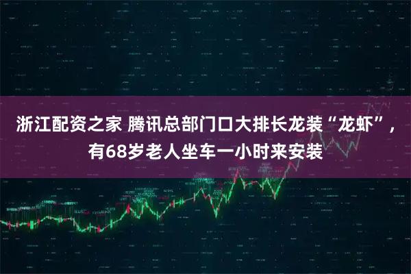 浙江配资之家 腾讯总部门口大排长龙装“龙虾”，有68岁老人坐车一小时来安装