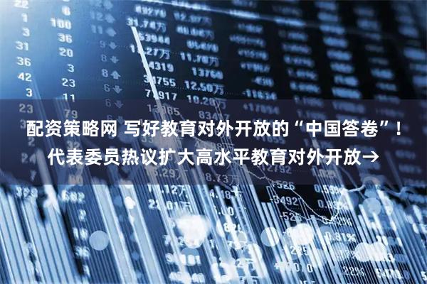 配资策略网 写好教育对外开放的“中国答卷”！代表委员热议扩大高水平教育对外开放→