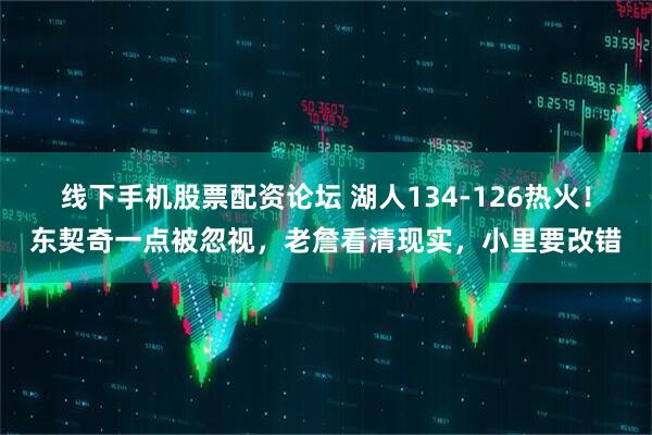 线下手机股票配资论坛 湖人134-126热火！东契奇一点被忽视，老詹看清现实，小里要改错