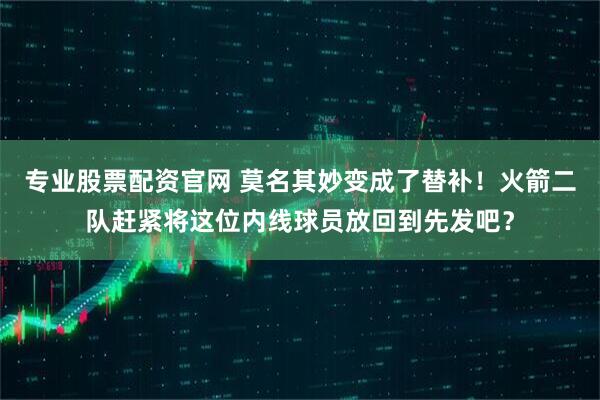 专业股票配资官网 莫名其妙变成了替补！火箭二队赶紧将这位内线球员放回到先发吧？